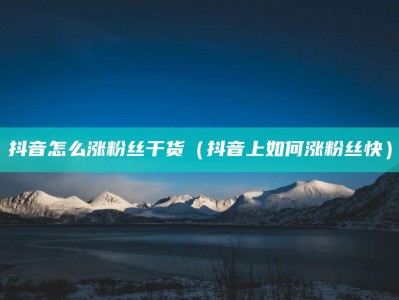 抖音怎么涨粉丝干货（抖音上如何涨粉丝快）