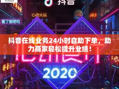 抖音在线业务24小时自助下单，助力商家轻松提升业绩！